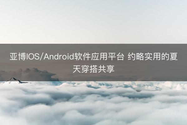 亚博IOS/Android软件应用平台 约略实用的夏天穿搭共享