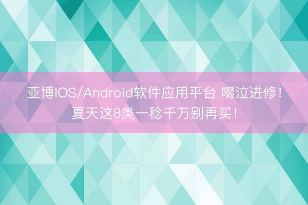 亚博IOS/Android软件应用平台 啜泣进修!夏天这8类一稔千万别再买!