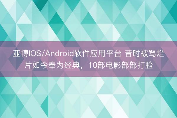 亚博IOS/Android软件应用平台 昔时被骂烂片如今奉为经典，10部电影部部打脸