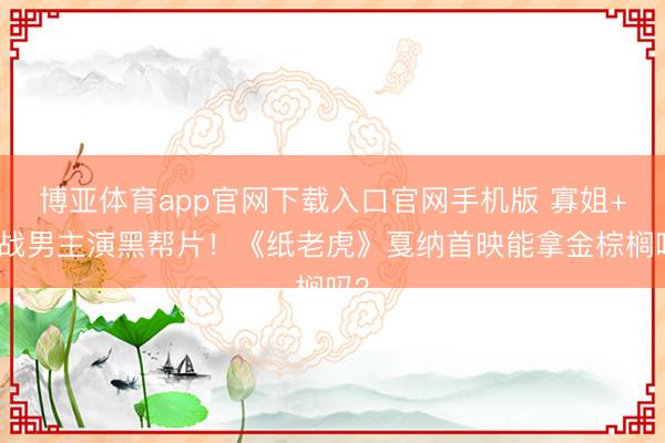 博亚体育app官网下载入口官网手机版 寡姐+星战男主演黑帮片!《纸老虎》戛纳首映能拿金棕榈吗?