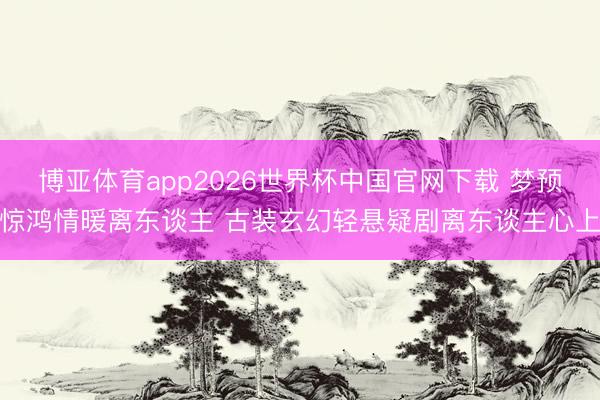 博亚体育app2026世界杯中国官网下载 梦预惊鸿情暖离东谈主 古装玄幻轻悬疑剧离东谈主心上