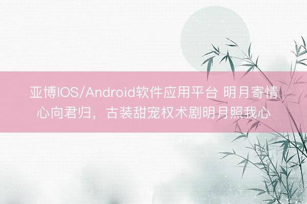 亚博IOS/Android软件应用平台 明月寄情心向君归,古装甜宠权术剧明月照我心