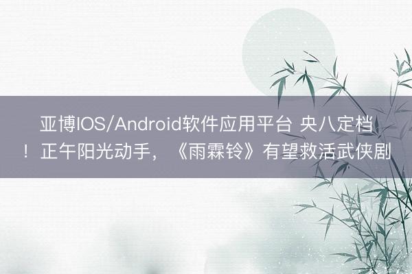 亚博IOS/Android软件应用平台 央八定档！正午阳光动手，《雨霖铃》有望救活武侠剧
