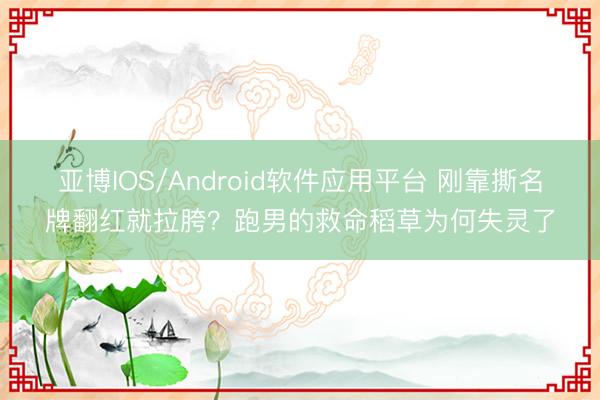 亚博IOS/Android软件应用平台 刚靠撕名牌翻红就拉胯?跑男的救命稻草为何失灵了
