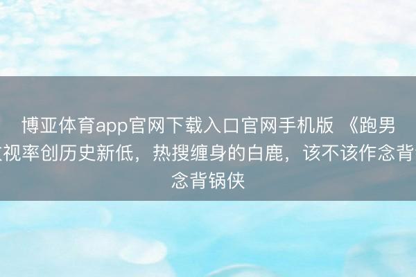 博亚体育app官网下载入口官网手机版 《跑男》收视率创历史新低,热搜缠身的白鹿,该不该作念背锅侠