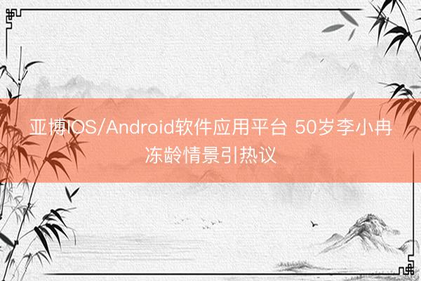 亚博IOS/Android软件应用平台 50岁李小冉冻龄情景引热议