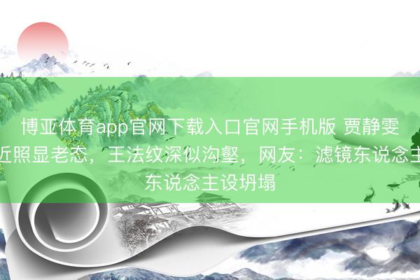 博亚体育app官网下载入口官网手机版 贾静雯无滤镜近照显老态,王法纹深似沟壑,网友:滤镜东说念主设坍塌