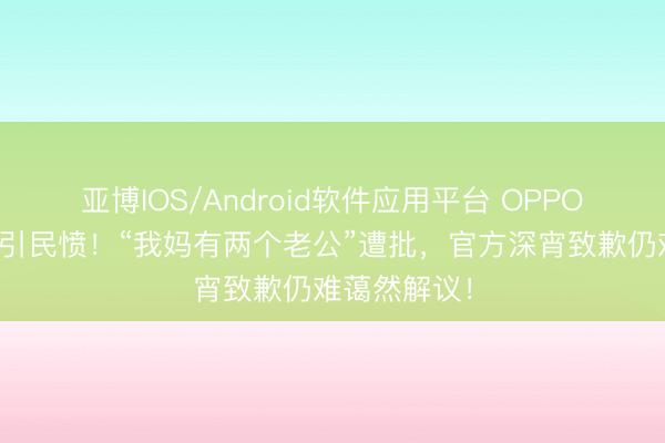 亚博IOS/Android软件应用平台 OPPO母亲节案牍引民愤!“我妈有两个老公”遭批,官方深宵致歉仍难蔼然解议!