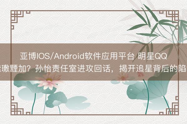 亚博IOS/Android软件应用平台 明星QQ能璷黫加?孙怡责任室进攻回话,揭开追星背后的陷坑