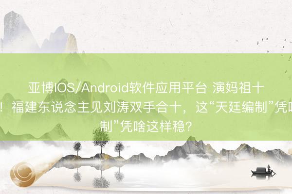 亚博IOS/Android软件应用平台 演妈祖十年零塌房！福建东说念主见刘涛双手合十，这“天廷编制”凭啥这样稳？