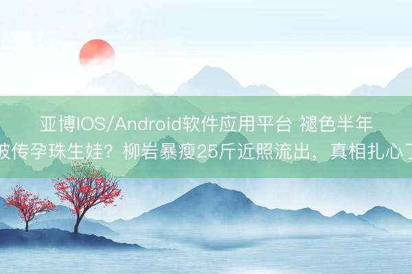 亚博IOS/Android软件应用平台 褪色半年被传孕珠生娃？柳岩暴瘦25斤近照流出，真相扎心了