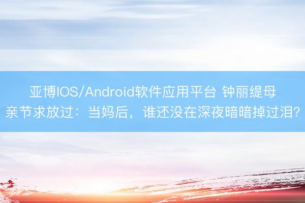 亚博IOS/Android软件应用平台 钟丽缇母亲节求放过：当妈后，谁还没在深夜暗暗掉过泪？