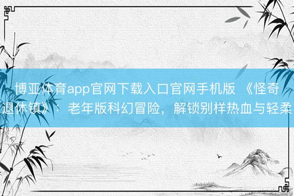 博亚体育app官网下载入口官网手机版 《怪奇退休镇》：老年版科幻冒险，解锁别样热血与轻柔