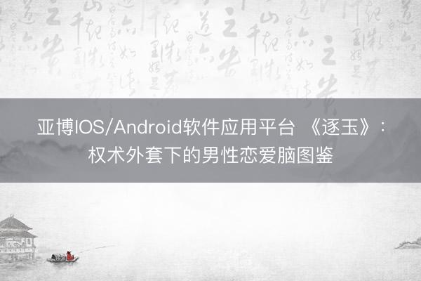 亚博IOS/Android软件应用平台 《逐玉》：权术外套下的男性恋爱脑图鉴