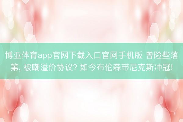 博亚体育app官网下载入口官网手机版 曾险些落第, 被嘲溢价协议? 如今布伦森带尼克斯冲冠!