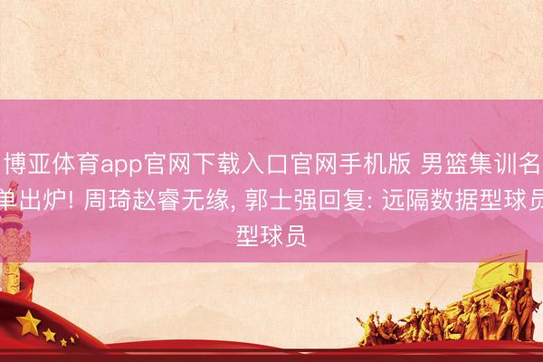 博亚体育app官网下载入口官网手机版 男篮集训名单出炉! 周琦赵睿无缘, 郭士强回复: 远隔数据型球员
