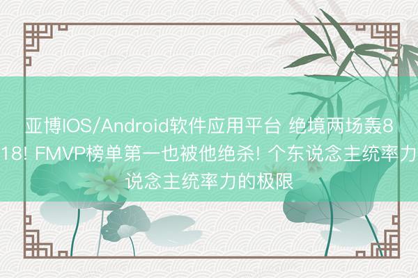 亚博IOS/Android软件应用平台 绝境两场轰81+26+18! FMVP榜单第一也被他绝杀! 个东说念主统率力的极限