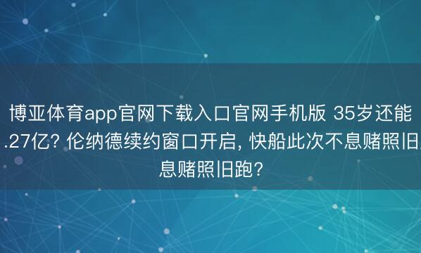 博亚体育app官网下载入口官网手机版 35岁还能拿1.27亿? 伦纳德续约窗口开启， 快船此次不息赌照旧跑?