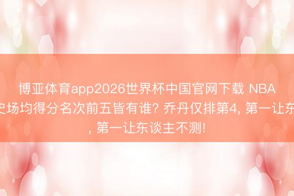 博亚体育app2026世界杯中国官网下载 NBA总决赛历史场均得分名次前五皆有谁? 乔丹仅排第4, 第一让东谈主不测!