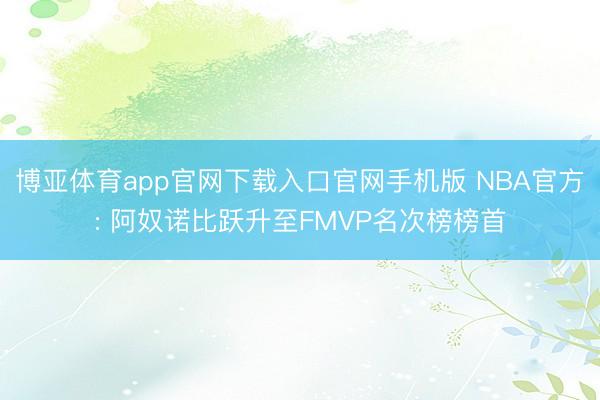博亚体育app官网下载入口官网手机版 NBA官方: 阿奴诺比跃升至FMVP名次榜榜首