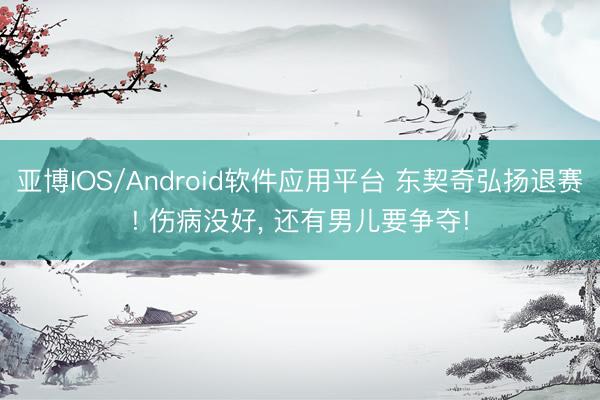 亚博IOS/Android软件应用平台 东契奇弘扬退赛! 伤病没好， 还有男儿要争夺!