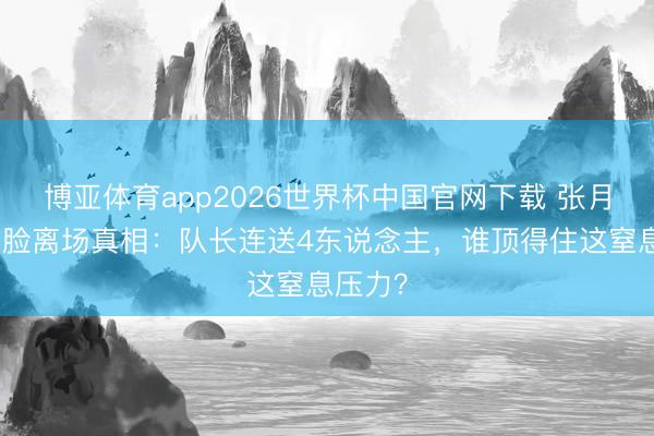 博亚体育app2026世界杯中国官网下载 张月四公黑脸离场真相：队长连送4东说念主，谁顶得住这窒息压力？