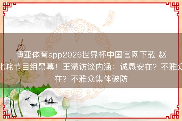 博亚体育app2026世界杯中国官网下载 赵子琪淘汰叱咤节目组黑幕！王濛访谈内涵：诚恳安在？不雅众集体破防