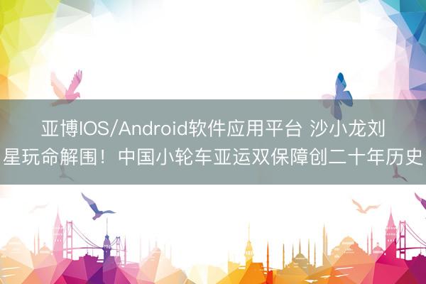 亚博IOS/Android软件应用平台 沙小龙刘星玩命解围！中国小轮车亚运双保障创二十年历史