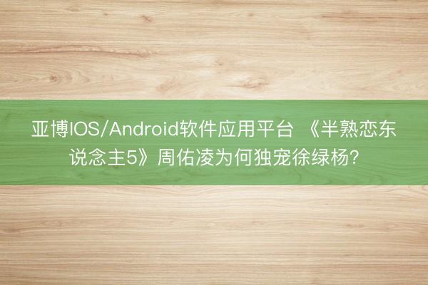 亚博IOS/Android软件应用平台 《半熟恋东说念主5》周佑凌为何独宠徐绿杨？