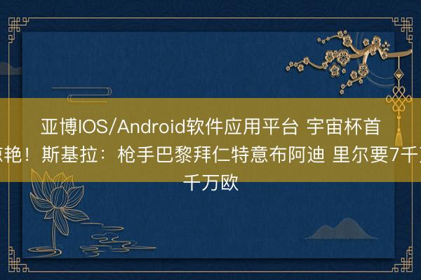 亚博IOS/Android软件应用平台 宇宙杯首秀惊艳！斯基拉：枪手巴黎拜仁特意布阿迪 里尔要7千万欧