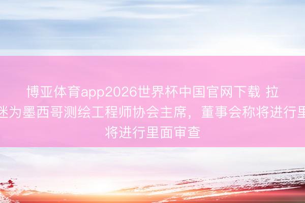 博亚体育app2026世界杯中国官网下载 拉眼角球迷为墨西哥测绘工程师协会主席，董事会称将进行里面审查