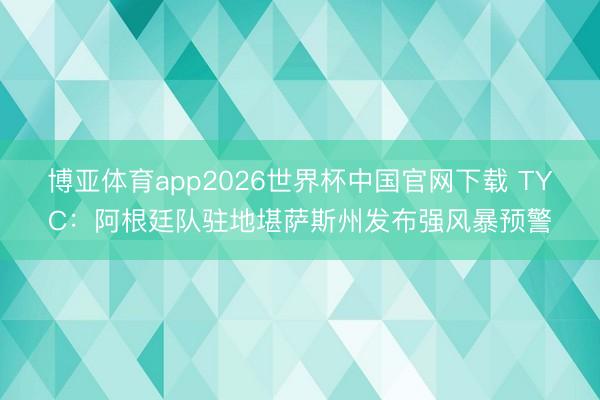 博亚体育app2026世界杯中国官网下载 TYC：阿根廷队驻地堪萨斯州发布强风暴预警