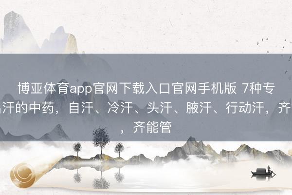 博亚体育app官网下载入口官网手机版 7种专管出汗的中药，自汗、冷汗、头汗、腋汗、行动汗，齐能管