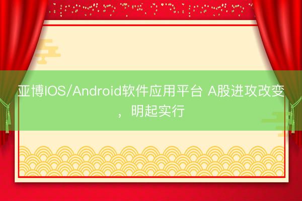 亚博IOS/Android软件应用平台 A股进攻改变，明起实行