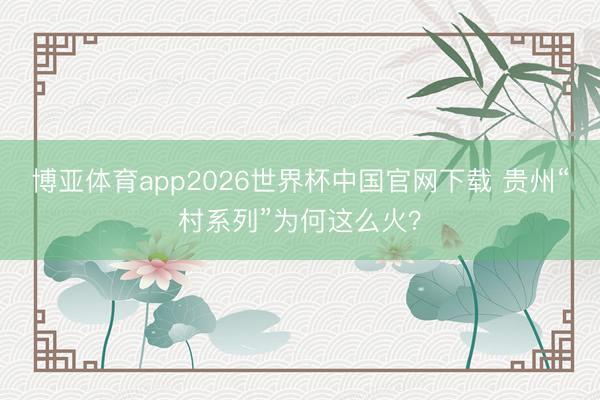 博亚体育app2026世界杯中国官网下载 贵州“村系列”为何这么火?