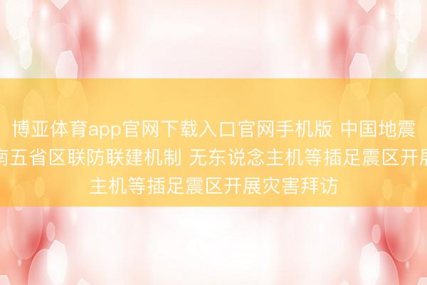 博亚体育app官网下载入口官网手机版 中国地震局初始中南五省区联防联建机制 无东说念主机等插足震区开展灾害拜访