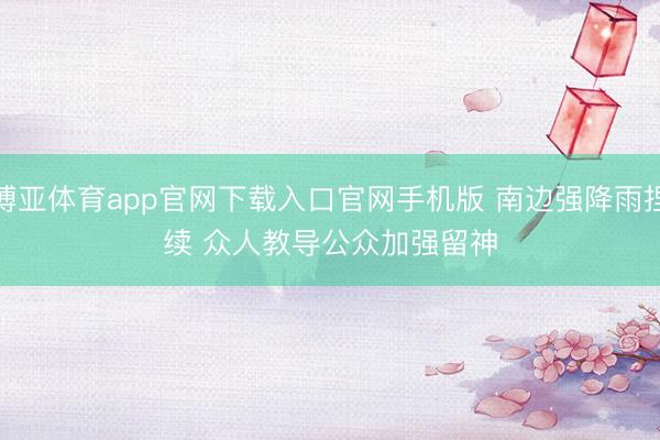 博亚体育app官网下载入口官网手机版 南边强降雨捏续 众人教导公众加强留神