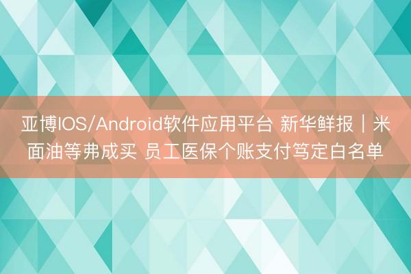亚博IOS/Android软件应用平台 新华鲜报｜米面油等弗成买 员工医保个账支付笃定白名单