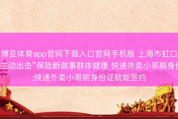 博亚体育app官网下载入口官网手机版 上海市虹口区家庭医师“主动出击”保险新做事群体健康 快递外卖小哥刷身份证就能签约