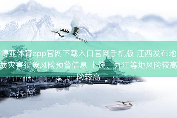 博亚体育app官网下载入口官网手机版 江西发布地质灾害征象风险预警信息 上饶、九江等地风险较高