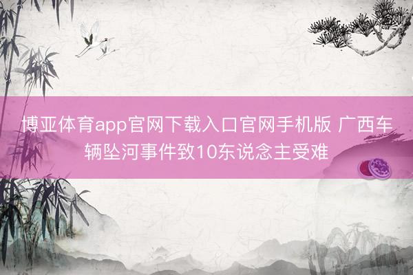 博亚体育app官网下载入口官网手机版 广西车辆坠河事件致10东说念主受难