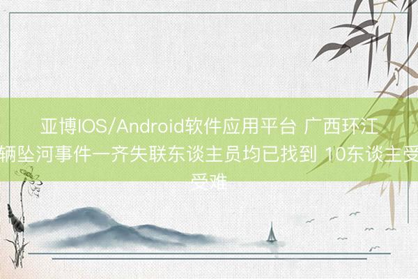 亚博IOS/Android软件应用平台 广西环江车辆坠河事件一齐失联东谈主员均已找到 10东谈主受难