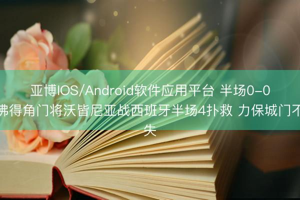 亚博IOS/Android软件应用平台 半场0-0，佛得角门将沃皆尼亚战西班牙半场4扑救 力保城门不失
