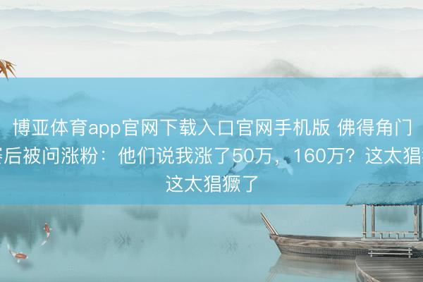 博亚体育app官网下载入口官网手机版 佛得角门将赛后被问涨粉：他们说我涨了50万，160万？这太猖獗了