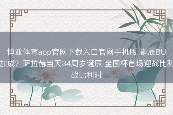 博亚体育app官网下载入口官网手机版 诞辰BUFF加成？萨拉赫当天34周岁诞辰 全国杯首场迎战比利时