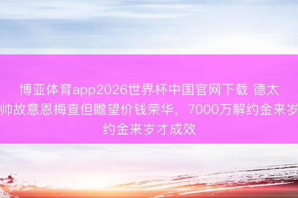 博亚体育app2026世界杯中国官网下载 德太空：穆帅故意恩梅查但瞻望价钱荣华，7000万解约金来岁才成效