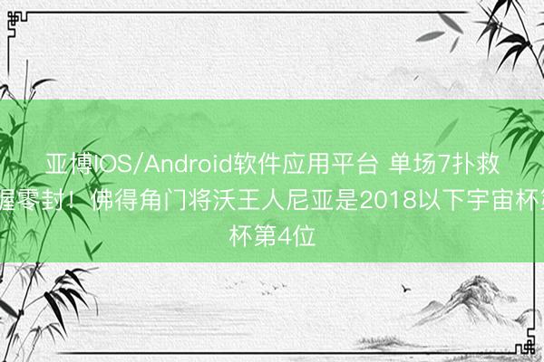 亚博IOS/Android软件应用平台 单场7扑救并保握零封！佛得角门将沃王人尼亚是2018以下宇宙杯第4位