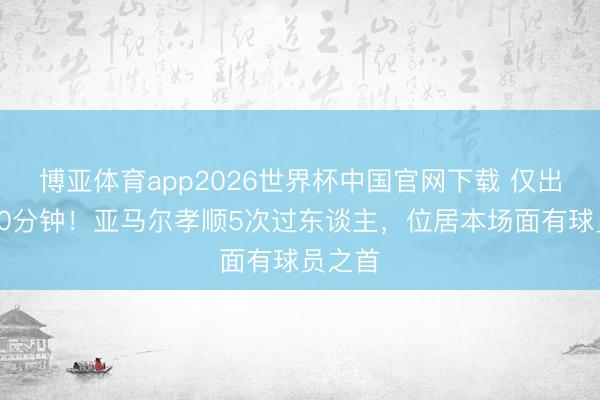博亚体育app2026世界杯中国官网下载 仅出战约20分钟！亚马尔孝顺5次过东谈主，位居本场面有球员之首