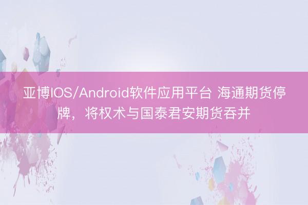 亚博IOS/Android软件应用平台 海通期货停牌，将权术与国泰君安期货吞并