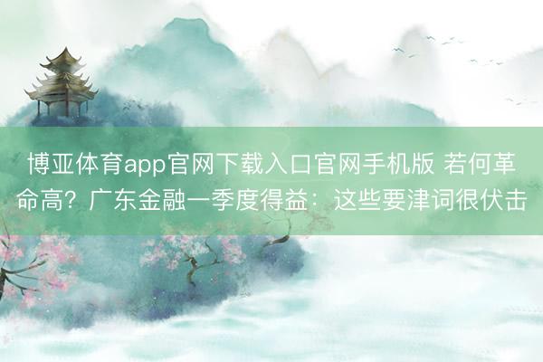 博亚体育app官网下载入口官网手机版 若何革命高？广东金融一季度得益：这些要津词很伏击